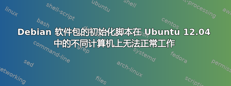 Debian 软件包的初始化脚本在 Ubuntu 12.04 中的不同计算机上无法正常工作