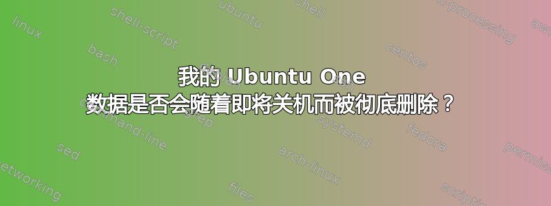 我的 Ubuntu One 数据是否会随着即将关机而被彻底删除？