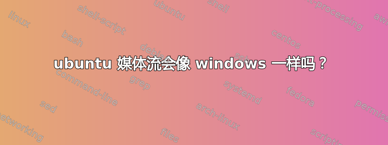 ubuntu 媒体流会像 windows 一样吗？