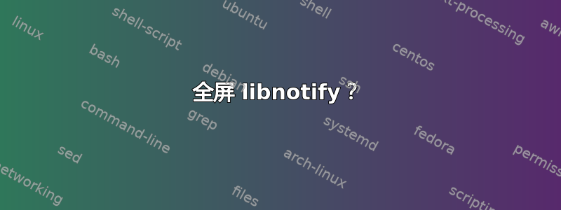 全屏 libnotify？