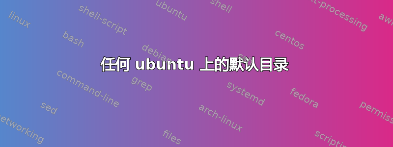 任何 ubuntu 上的默认目录