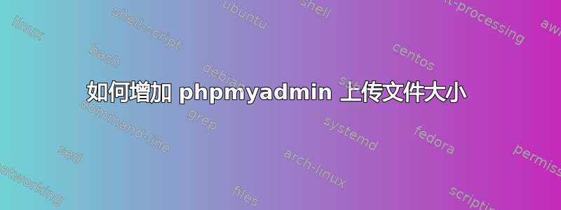 如何增加 phpmyadmin 上传文件大小