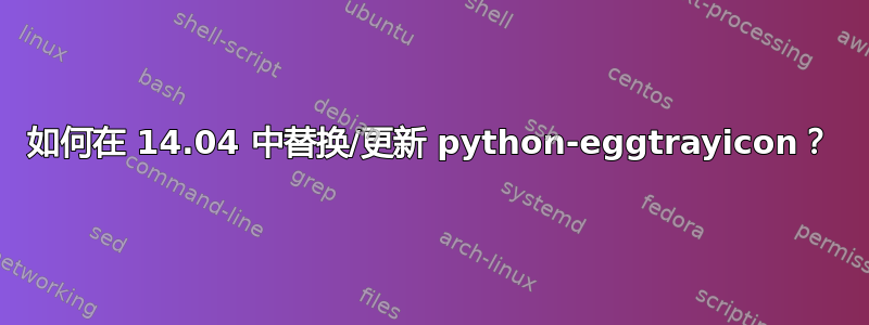 如何在 14.04 中替换/更新 python-eggtrayicon？