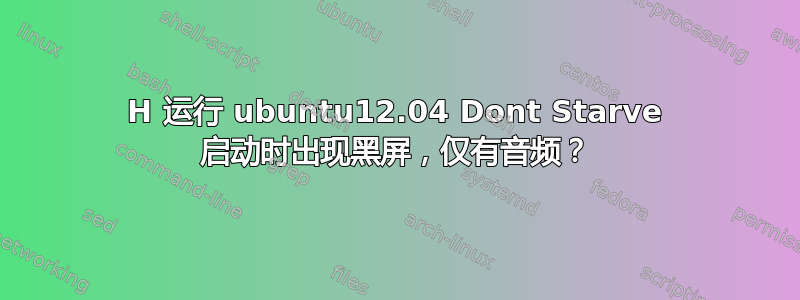 751H 运行 ubuntu12.04 Dont Starve 启动时出现黑屏，仅有音频？