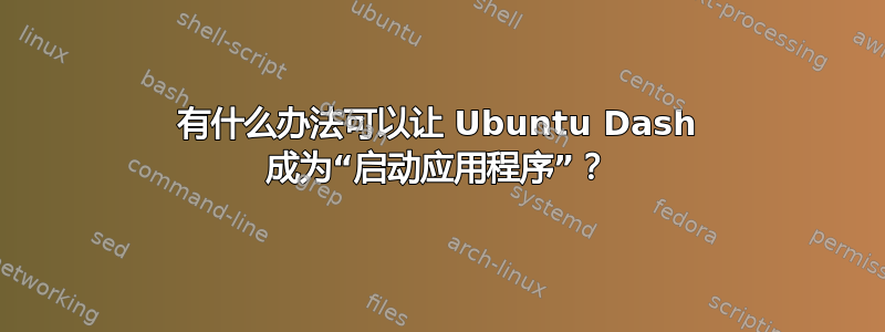 有什么办法可以让 Ubuntu Dash 成为“启动应用程序”？