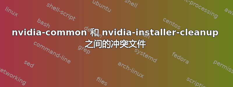 nvidia-common 和 nvidia-installer-cleanup 之间的冲突文件