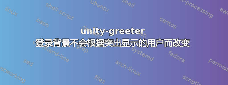 unity-greeter 登录背景不会根据突出显示的用户而改变