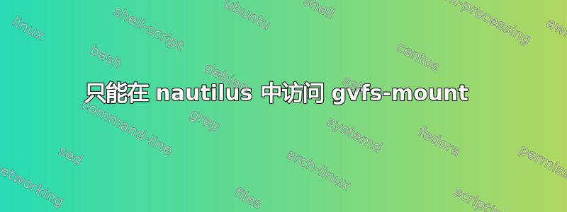 只能在 nautilus 中访问 gvfs-mount 