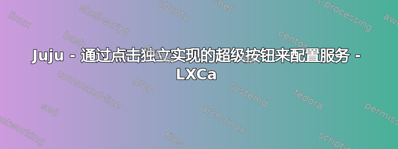 Juju - 通过点击独立实现的超级按钮来配置服务 - LXCa