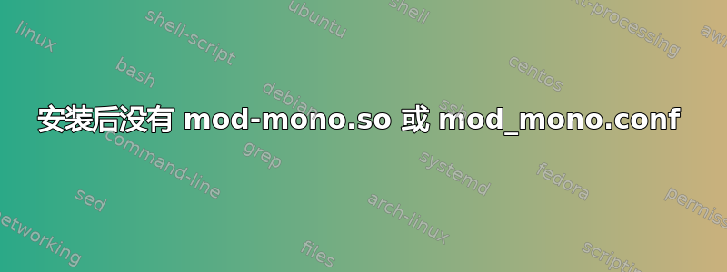 安装后没有 mod-mono.so 或 mod_mono.conf