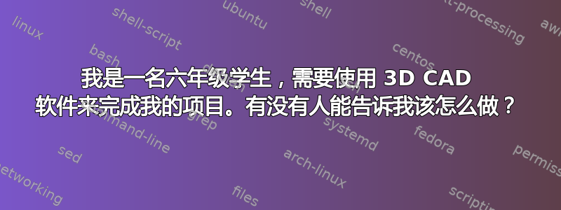 我是一名六年级学生，需要使用 3D CAD 软件来完成我的项目。有没有人能告诉我该怎么做？