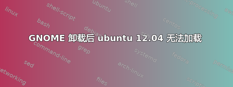 GNOME 卸载后 ubuntu 12.04 无法加载