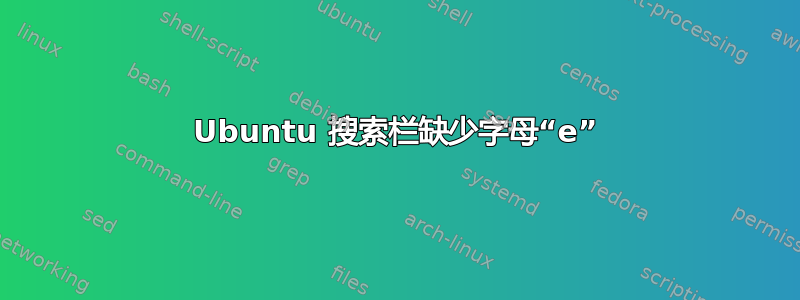 Ubuntu 搜索栏缺少字母“e”