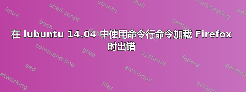 在 lubuntu 14.04 中使用命令行命令加载 Firefox 时出错