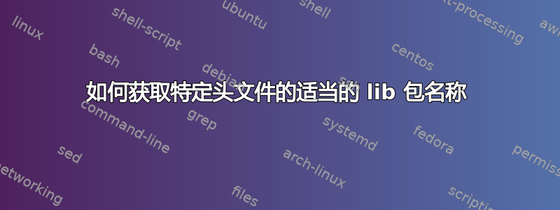 如何获取特定头文件的适当的 lib 包名称