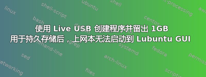 使用 Live USB 创建程序并留出 1GB 用于持久存储后，上网本无法启动到 Lubuntu GUI 