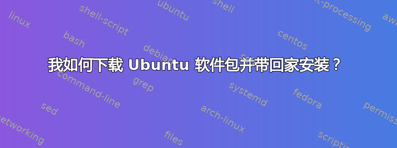 我如何下载 Ubuntu 软件包并带回家安装？