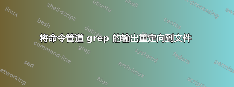 将命令管道 grep 的输出重定向到文件