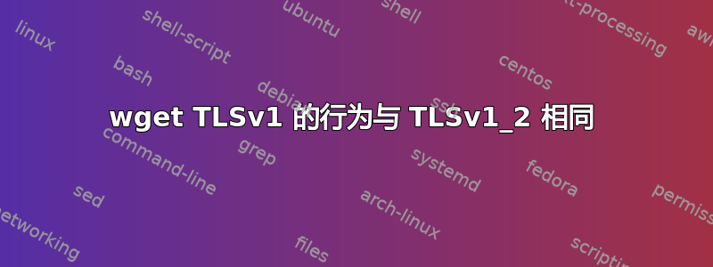 wget TLSv1 的行为与 TLSv1_2 相同