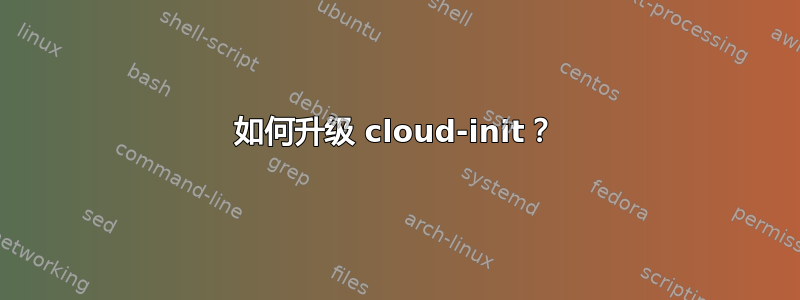 如何升级 cloud-init？