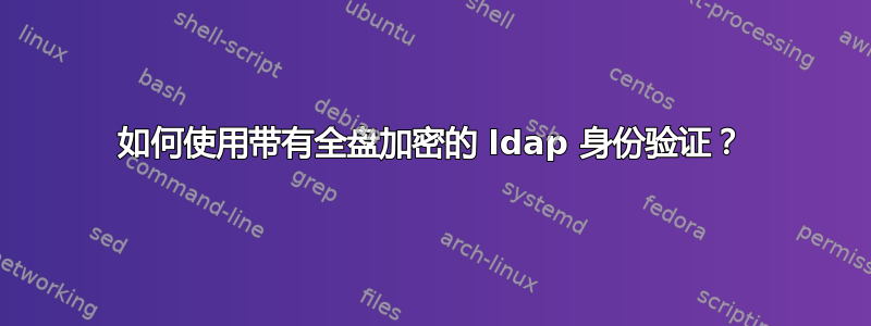 如何使用带有全盘加密的 ldap 身份验证？