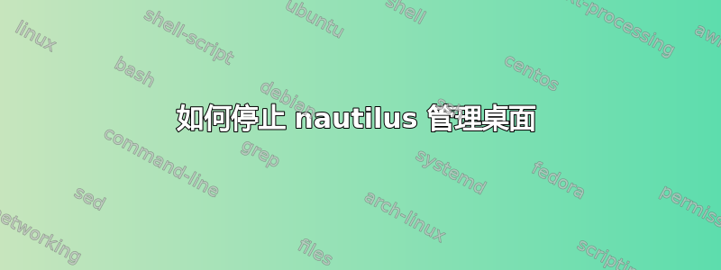 如何停止 nautilus 管理桌面