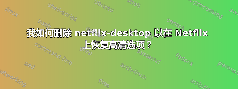 我如何删除 netflix-desktop 以在 Netflix 上恢复高清选项？