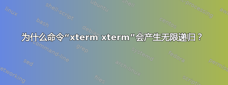 为什么命令“xterm xterm”会产生无限递归？