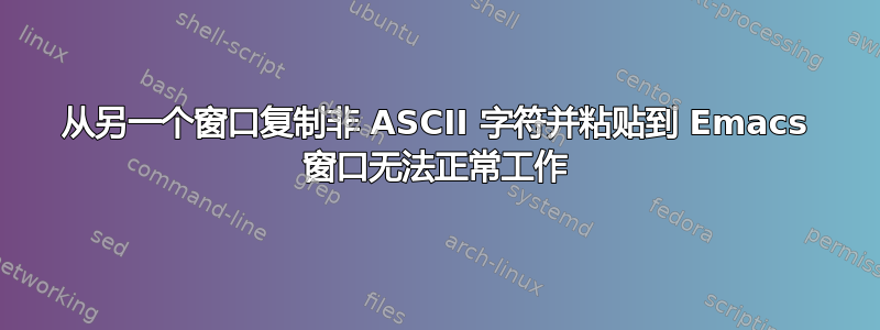 从另一个窗口复制非 ASCII 字符并粘贴到 Emacs 窗口无法正常工作