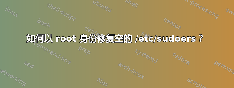 如何以 root 身份修复空的 /etc/sudoers？