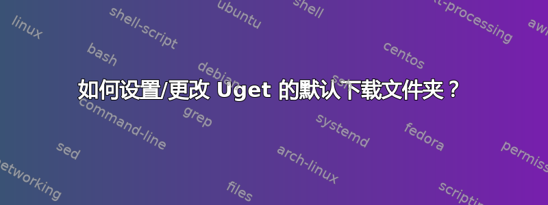 如何设置/更改 Uget 的默认下载文件夹？