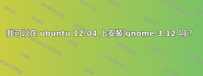 我可以在 ubuntu 12.04 上安装 gnome 3.12 吗？