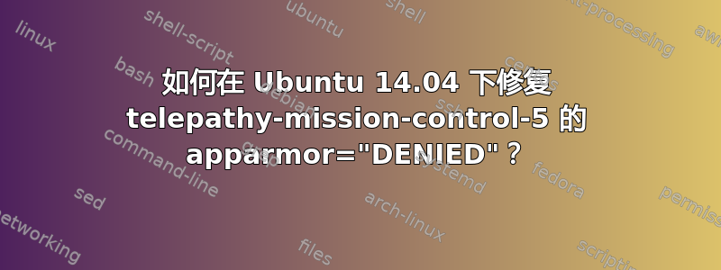 如何在 Ubuntu 14.04 下修复 telepathy-mission-control-5 的 apparmor="DENIED"？