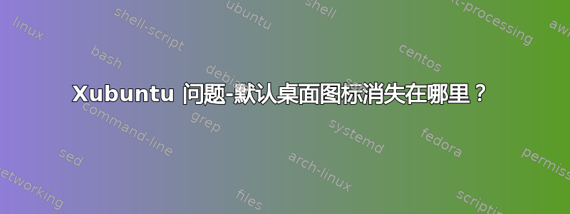 Xubuntu 问题-默认桌面图标消失在哪里？