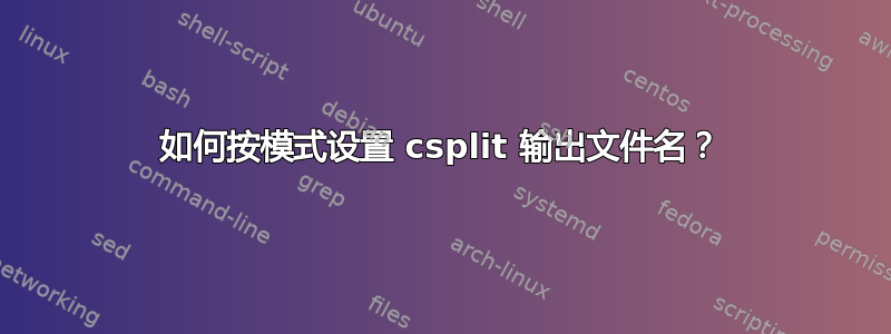 如何按模式设置 csplit 输出文件名？