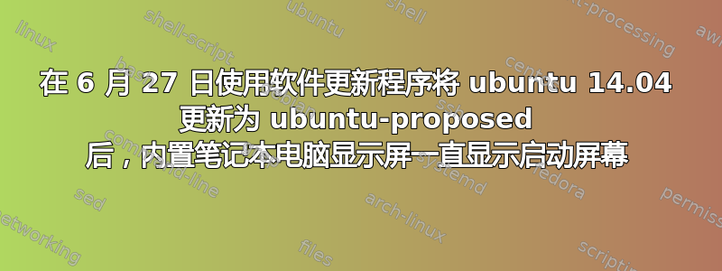 在 6 月 27 日使用软件更新程序将 ubuntu 14.04 更新为 ubuntu-proposed 后，内置笔记本电脑显示屏一直显示启动屏幕