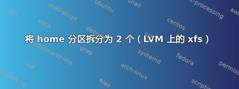 将 home 分区拆分为 2 个（LVM 上的 xfs）