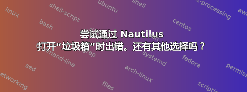 尝试通过 Nautilus 打开“垃圾箱”时出错。还有其他选择吗？