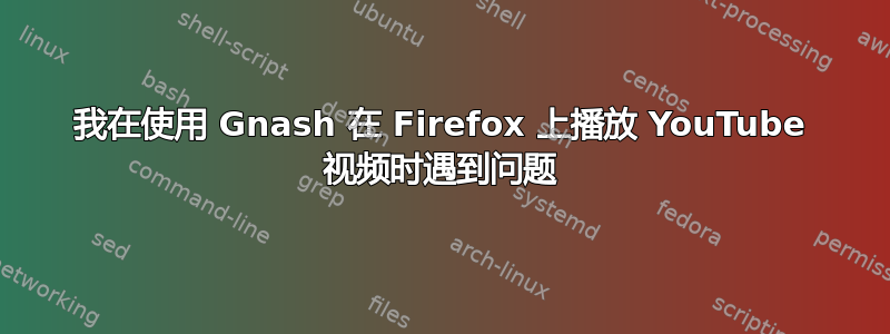 我在使用 Gnash 在 Firefox 上播放 YouTube 视频时遇到问题