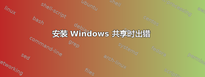 安装 Windows 共享时出错