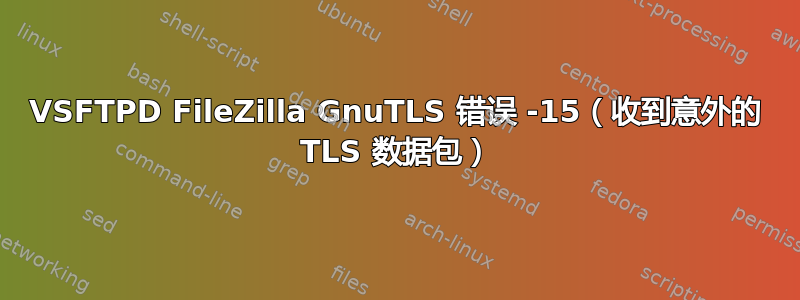 VSFTPD FileZilla GnuTLS 错误 -15（收到意外的 TLS 数据包）