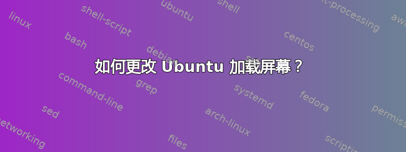 如何更改 Ubuntu 加载屏幕？