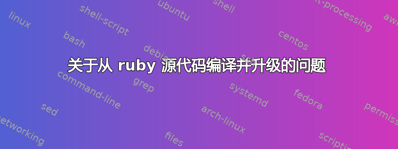 关于从 ruby​​ 源代码编译并升级的问题