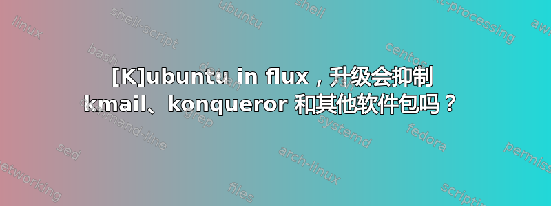 [K]ubuntu in flux，升级会抑制 kmail、konqueror 和其他软件包吗？