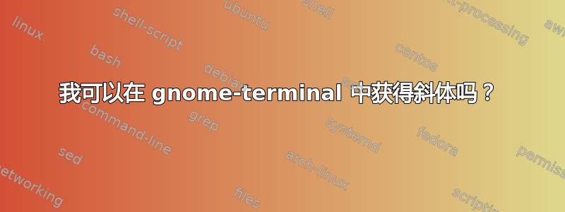 我可以在 gnome-terminal 中获得斜体吗？