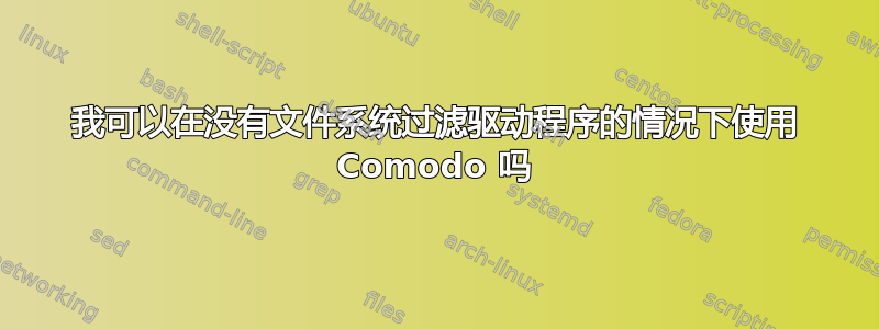 我可以在没有文件系统过滤驱动程序的情况下使用 Comodo 吗