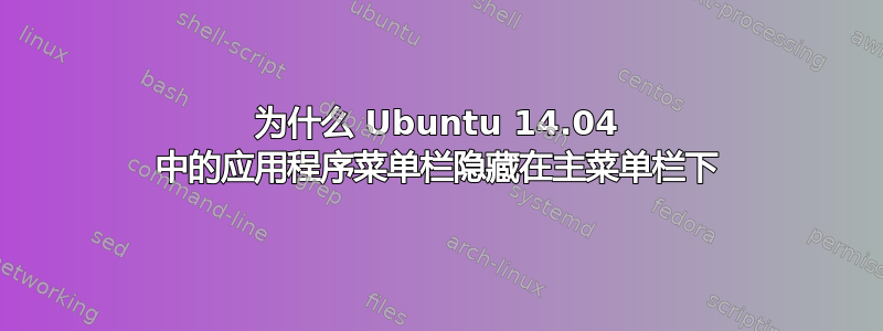 为什么 Ubuntu 14.04 中的应用程序菜单栏隐藏在主菜单栏下