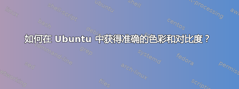 如何在 Ubuntu 中获得准确的色彩和对比度？