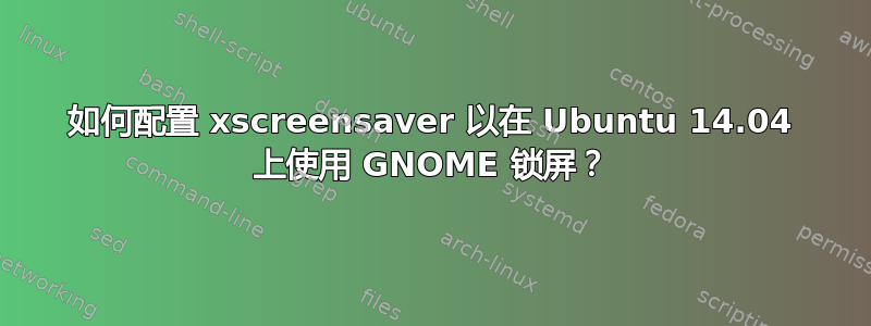 如何配置 xscreensaver 以在 Ubuntu 14.04 上使用 GNOME 锁屏？