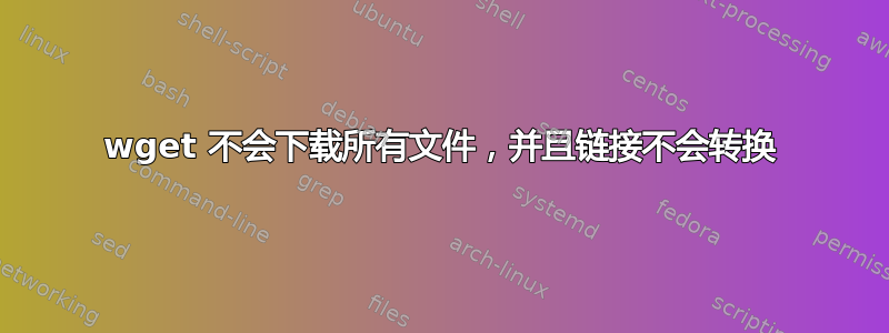 wget 不会下载所有文件，并且链接不会转换